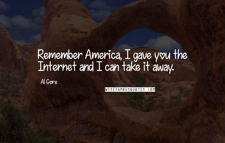 Al Gore Quotes: Remember America, I gave you the Internet and I can take it away.