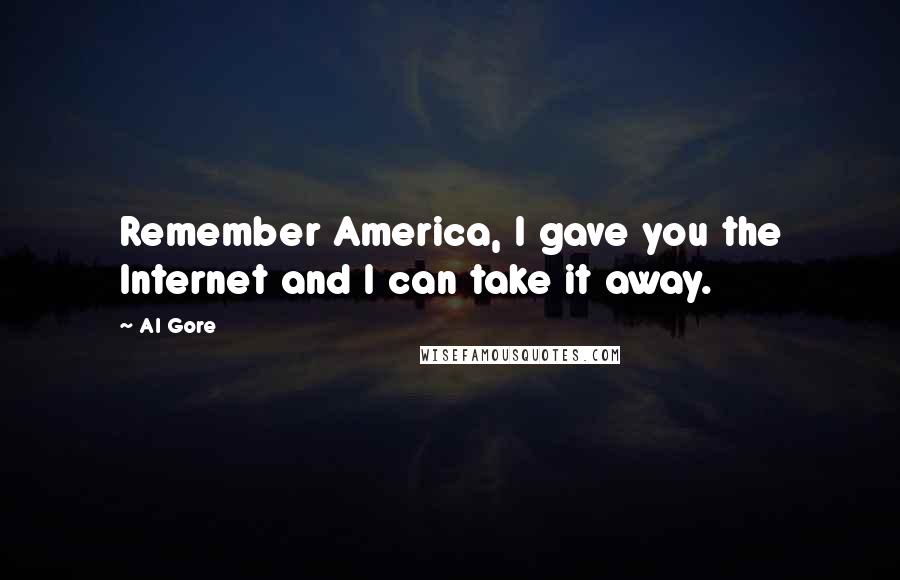 Al Gore Quotes: Remember America, I gave you the Internet and I can take it away.