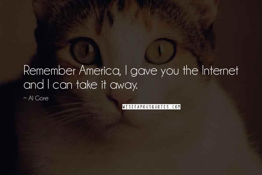 Al Gore Quotes: Remember America, I gave you the Internet and I can take it away.