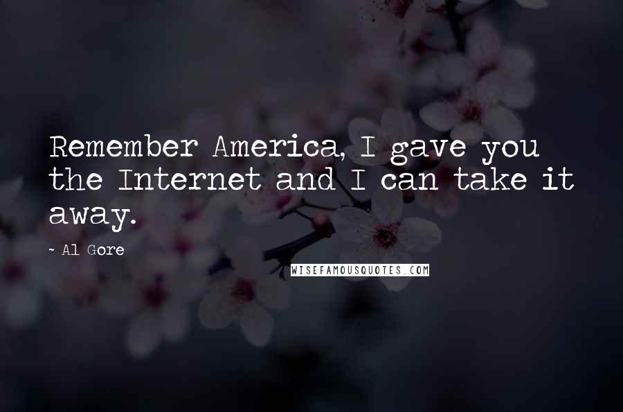 Al Gore Quotes: Remember America, I gave you the Internet and I can take it away.