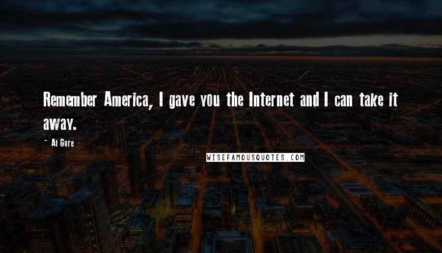 Al Gore Quotes: Remember America, I gave you the Internet and I can take it away.