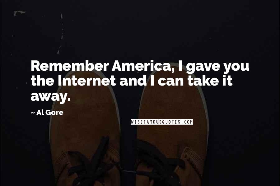 Al Gore Quotes: Remember America, I gave you the Internet and I can take it away.