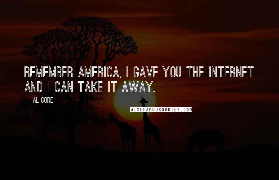 Al Gore Quotes: Remember America, I gave you the Internet and I can take it away.