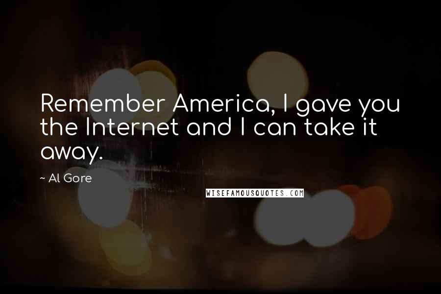 Al Gore Quotes: Remember America, I gave you the Internet and I can take it away.