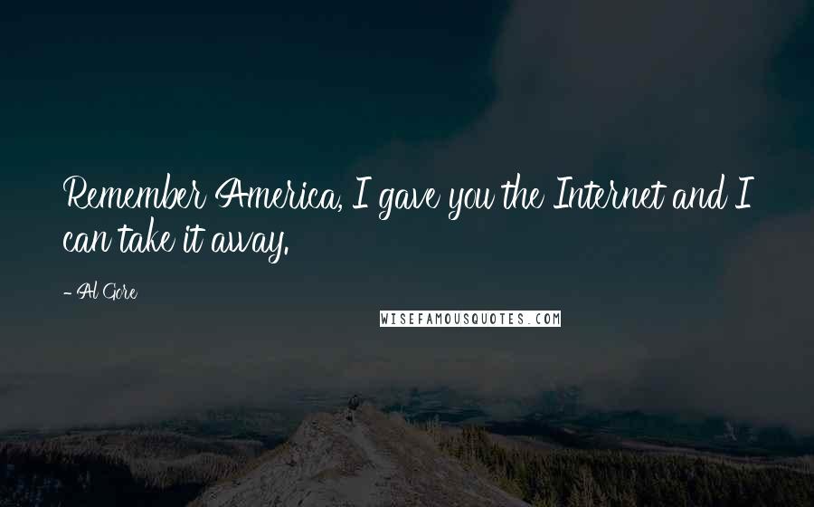 Al Gore Quotes: Remember America, I gave you the Internet and I can take it away.