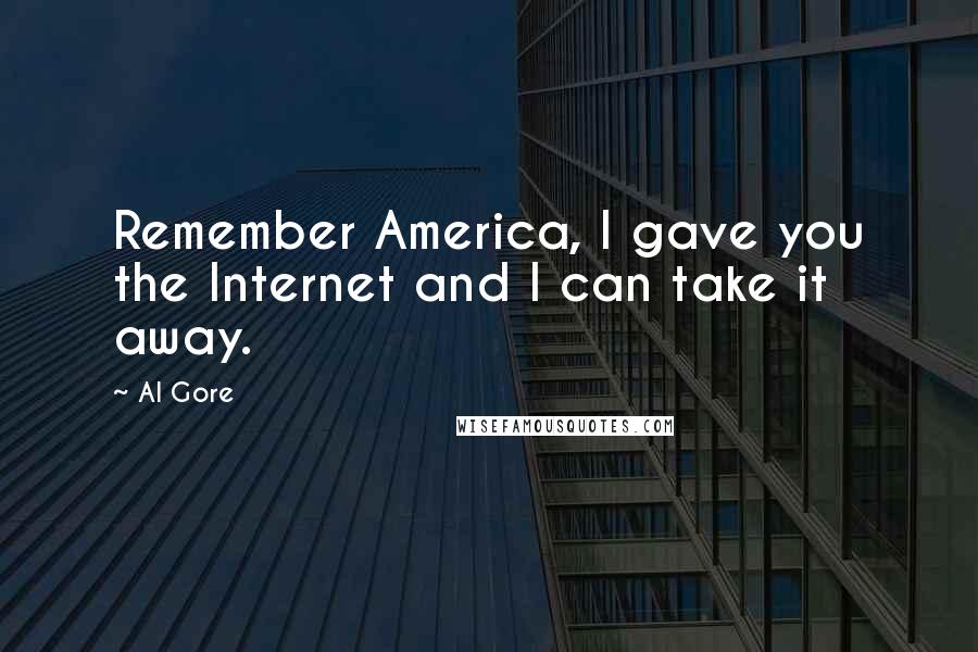 Al Gore Quotes: Remember America, I gave you the Internet and I can take it away.