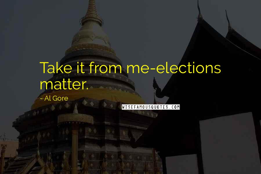 Al Gore Quotes: Take it from me-elections matter.