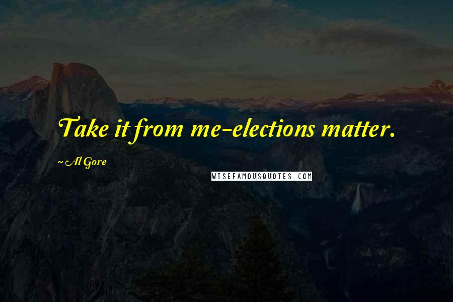 Al Gore Quotes: Take it from me-elections matter.