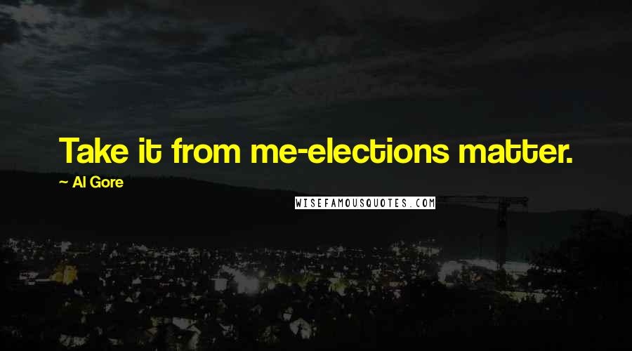 Al Gore Quotes: Take it from me-elections matter.