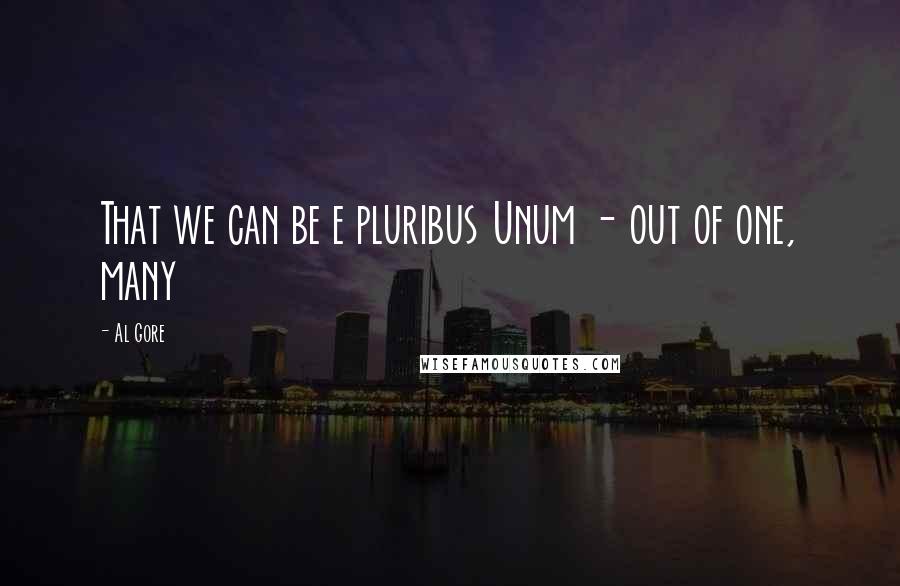 Al Gore Quotes: That we can be e pluribus Unum - out of one, many