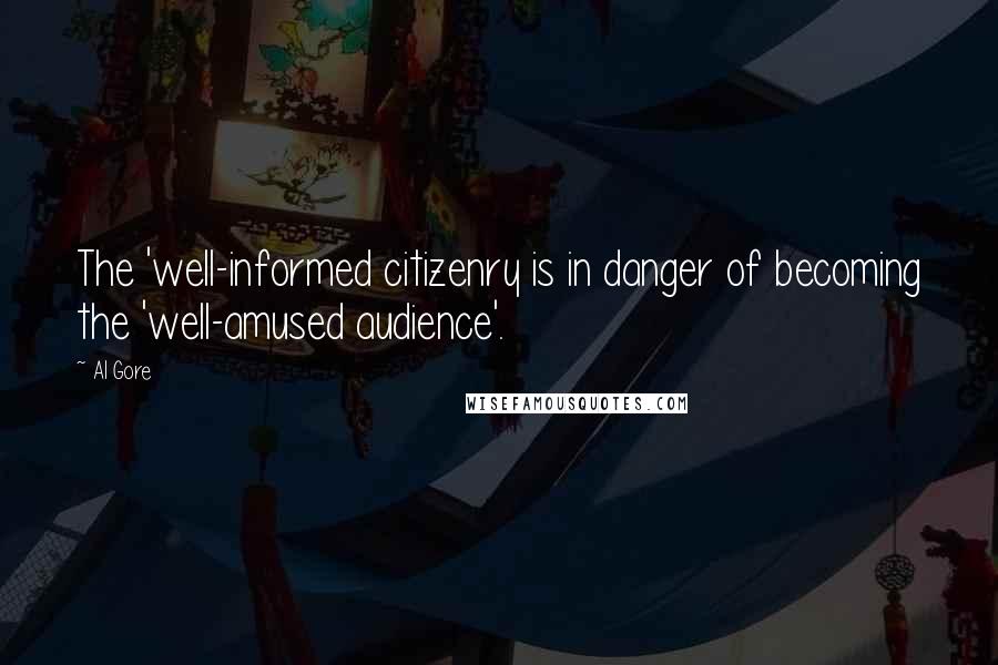 Al Gore Quotes: The 'well-informed citizenry is in danger of becoming the 'well-amused audience'.