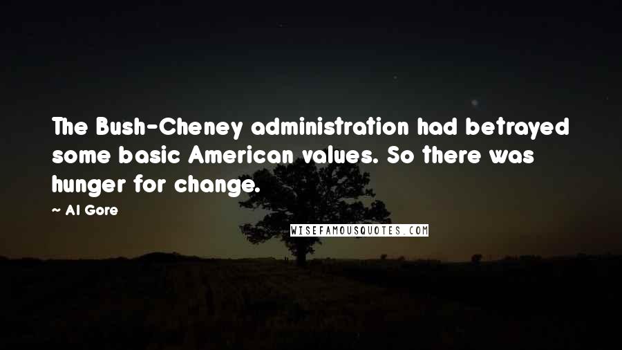 Al Gore Quotes: The Bush-Cheney administration had betrayed some basic American values. So there was hunger for change.