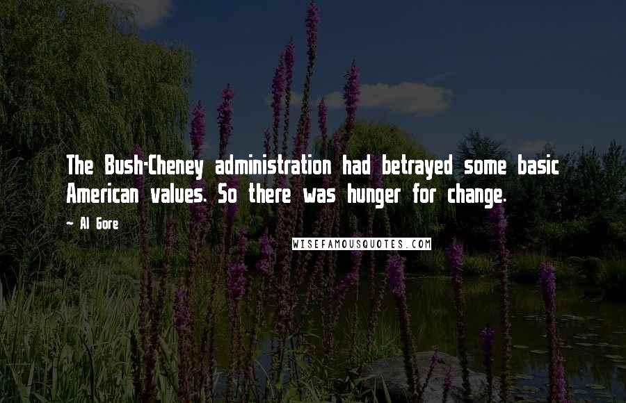 Al Gore Quotes: The Bush-Cheney administration had betrayed some basic American values. So there was hunger for change.