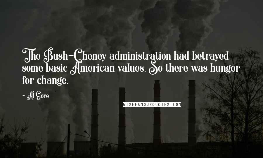 Al Gore Quotes: The Bush-Cheney administration had betrayed some basic American values. So there was hunger for change.