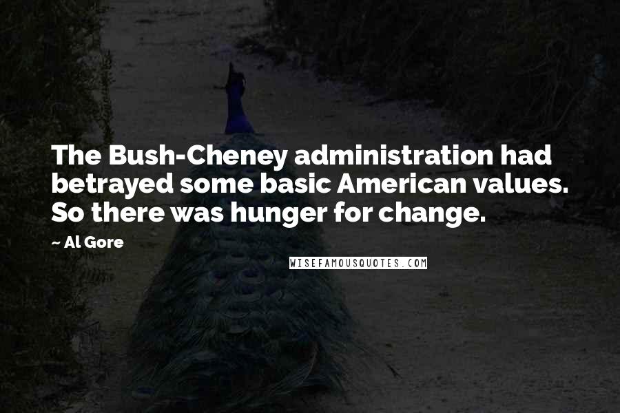 Al Gore Quotes: The Bush-Cheney administration had betrayed some basic American values. So there was hunger for change.