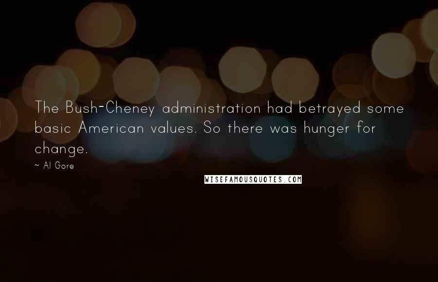 Al Gore Quotes: The Bush-Cheney administration had betrayed some basic American values. So there was hunger for change.