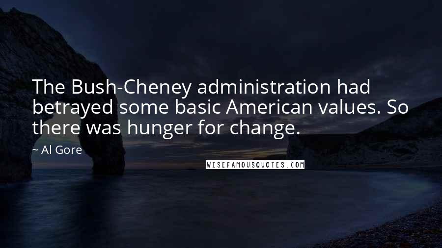 Al Gore Quotes: The Bush-Cheney administration had betrayed some basic American values. So there was hunger for change.