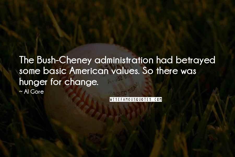 Al Gore Quotes: The Bush-Cheney administration had betrayed some basic American values. So there was hunger for change.