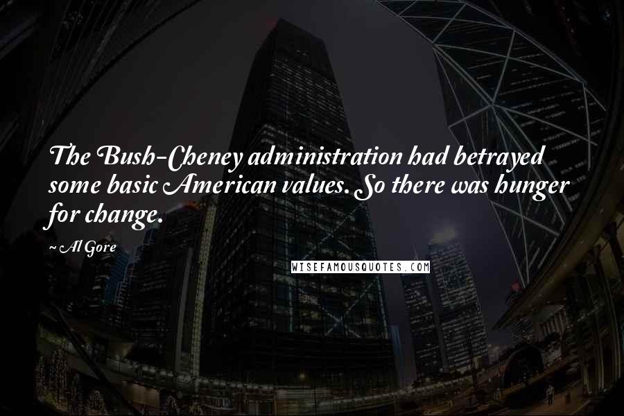 Al Gore Quotes: The Bush-Cheney administration had betrayed some basic American values. So there was hunger for change.