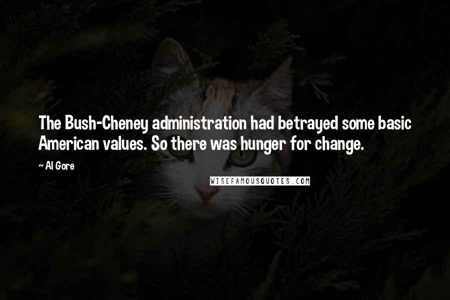 Al Gore Quotes: The Bush-Cheney administration had betrayed some basic American values. So there was hunger for change.