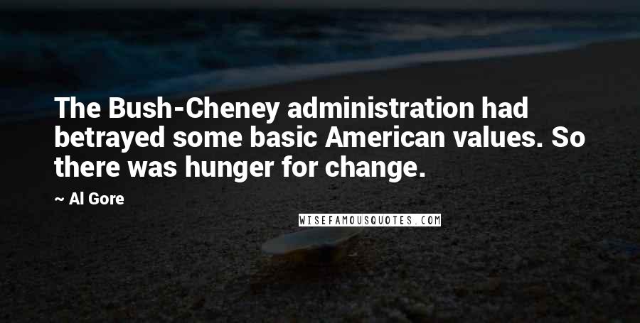 Al Gore Quotes: The Bush-Cheney administration had betrayed some basic American values. So there was hunger for change.