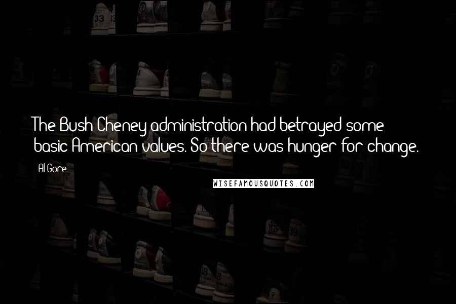 Al Gore Quotes: The Bush-Cheney administration had betrayed some basic American values. So there was hunger for change.