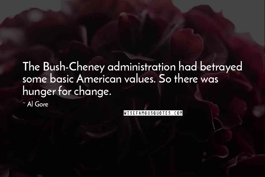 Al Gore Quotes: The Bush-Cheney administration had betrayed some basic American values. So there was hunger for change.