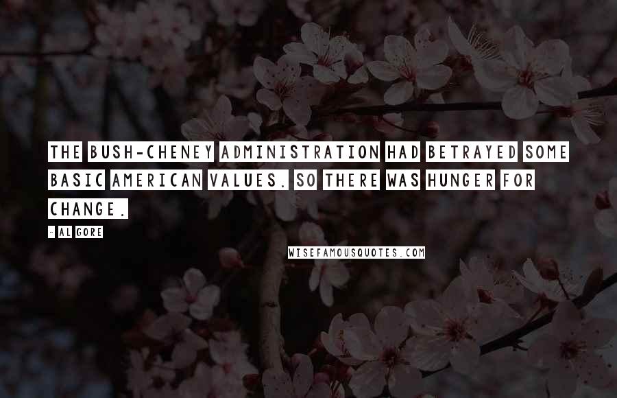 Al Gore Quotes: The Bush-Cheney administration had betrayed some basic American values. So there was hunger for change.