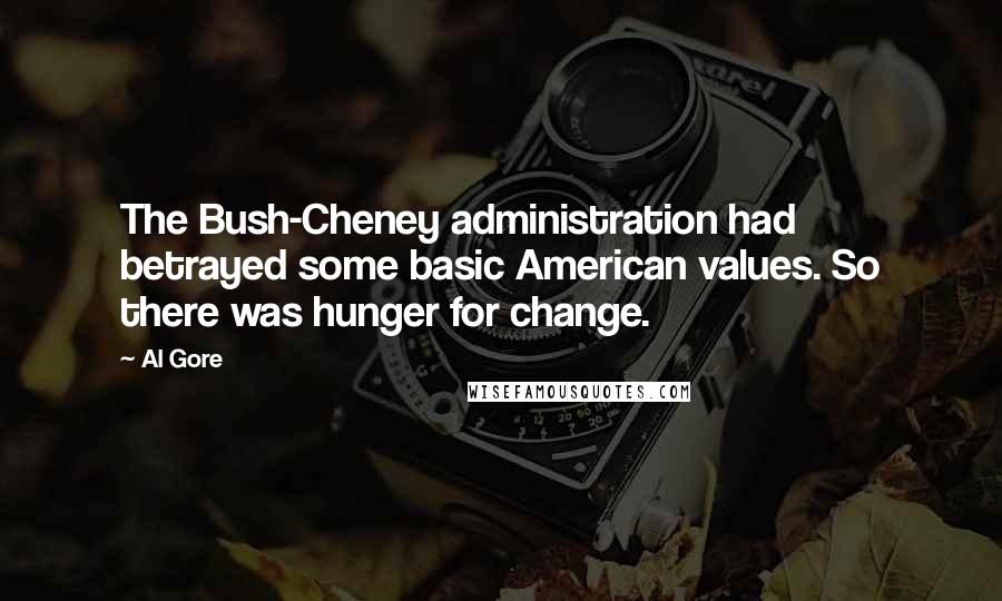 Al Gore Quotes: The Bush-Cheney administration had betrayed some basic American values. So there was hunger for change.