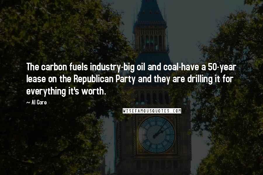 Al Gore Quotes: The carbon fuels industry-big oil and coal-have a 50-year lease on the Republican Party and they are drilling it for everything it's worth.