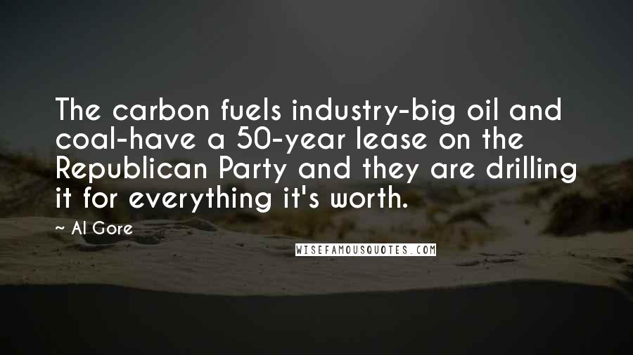 Al Gore Quotes: The carbon fuels industry-big oil and coal-have a 50-year lease on the Republican Party and they are drilling it for everything it's worth.