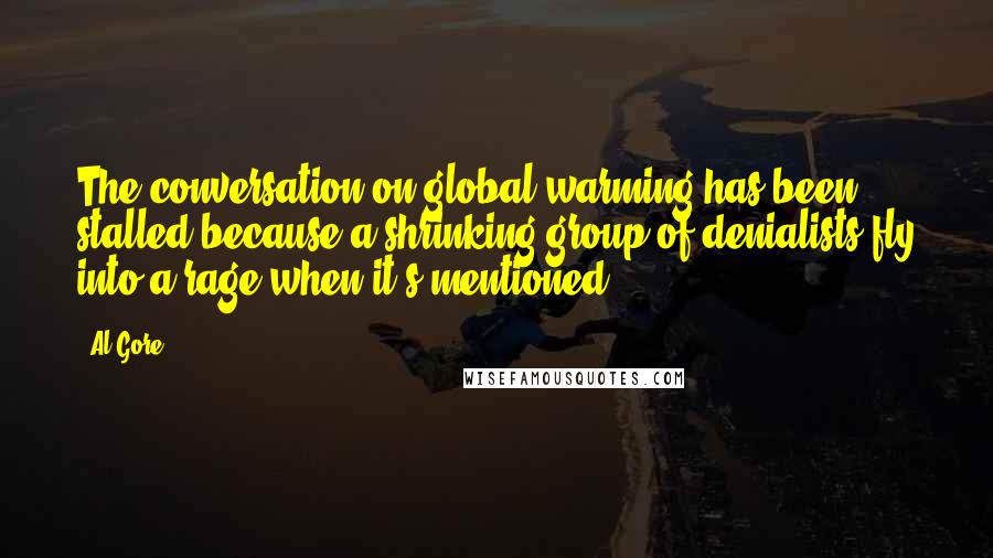Al Gore Quotes: The conversation on global warming has been stalled because a shrinking group of denialists fly into a rage when it's mentioned.