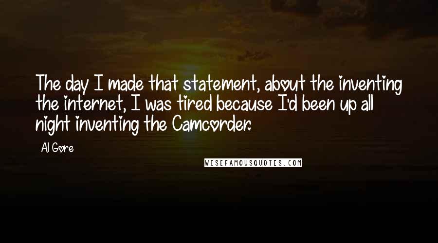 Al Gore Quotes: The day I made that statement, about the inventing the internet, I was tired because I'd been up all night inventing the Camcorder.