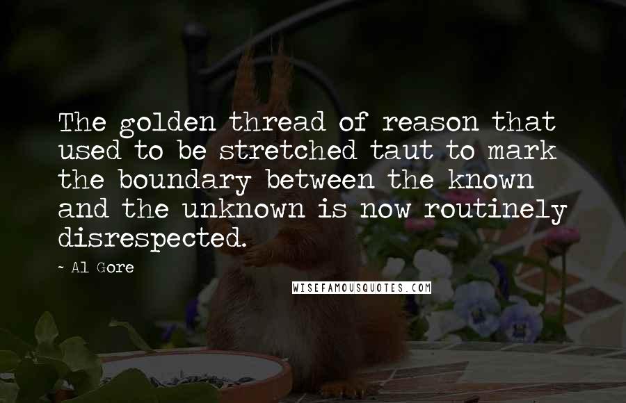 Al Gore Quotes: The golden thread of reason that used to be stretched taut to mark the boundary between the known and the unknown is now routinely disrespected.