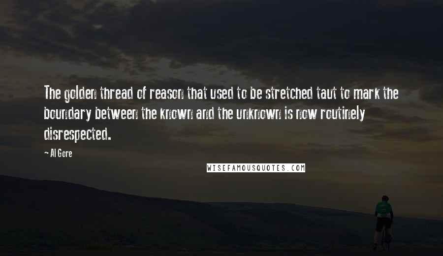 Al Gore Quotes: The golden thread of reason that used to be stretched taut to mark the boundary between the known and the unknown is now routinely disrespected.