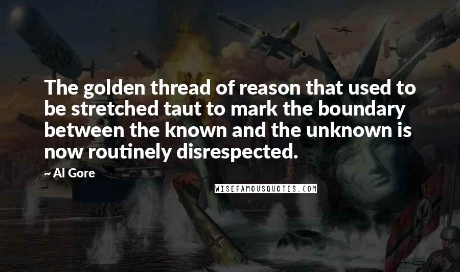 Al Gore Quotes: The golden thread of reason that used to be stretched taut to mark the boundary between the known and the unknown is now routinely disrespected.