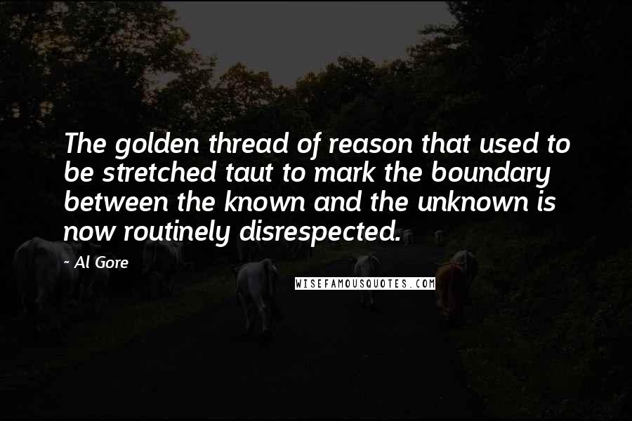 Al Gore Quotes: The golden thread of reason that used to be stretched taut to mark the boundary between the known and the unknown is now routinely disrespected.