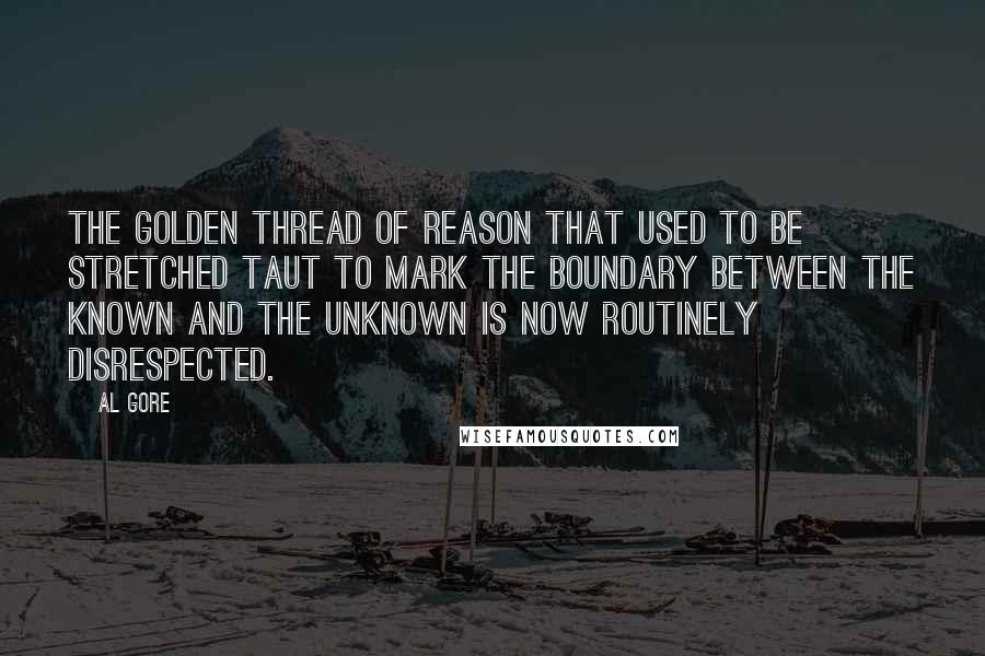 Al Gore Quotes: The golden thread of reason that used to be stretched taut to mark the boundary between the known and the unknown is now routinely disrespected.