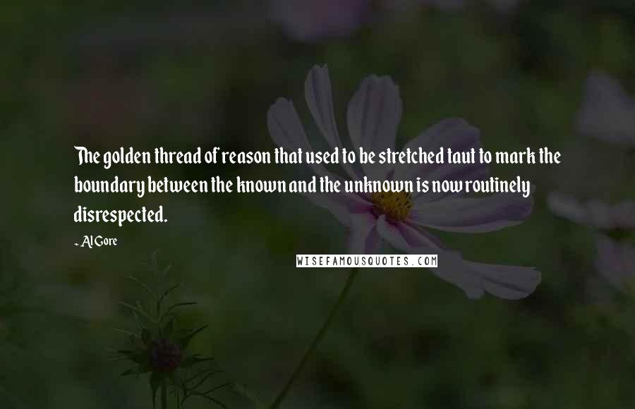 Al Gore Quotes: The golden thread of reason that used to be stretched taut to mark the boundary between the known and the unknown is now routinely disrespected.