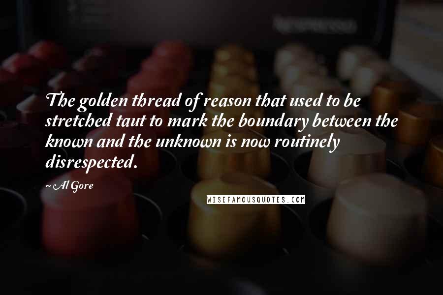 Al Gore Quotes: The golden thread of reason that used to be stretched taut to mark the boundary between the known and the unknown is now routinely disrespected.