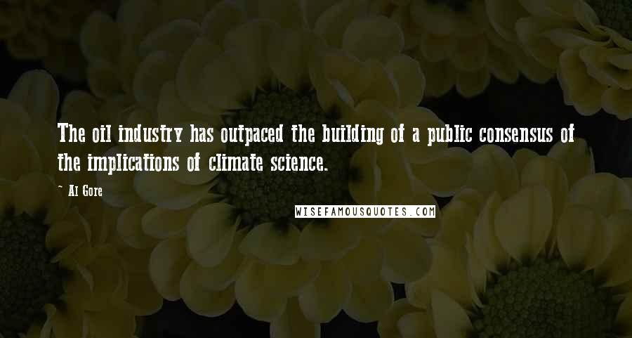 Al Gore Quotes: The oil industry has outpaced the building of a public consensus of the implications of climate science.