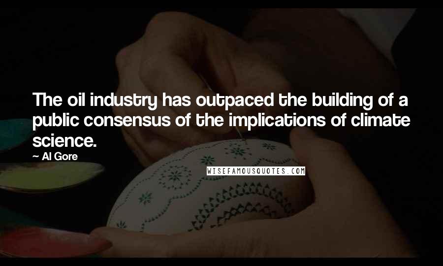 Al Gore Quotes: The oil industry has outpaced the building of a public consensus of the implications of climate science.