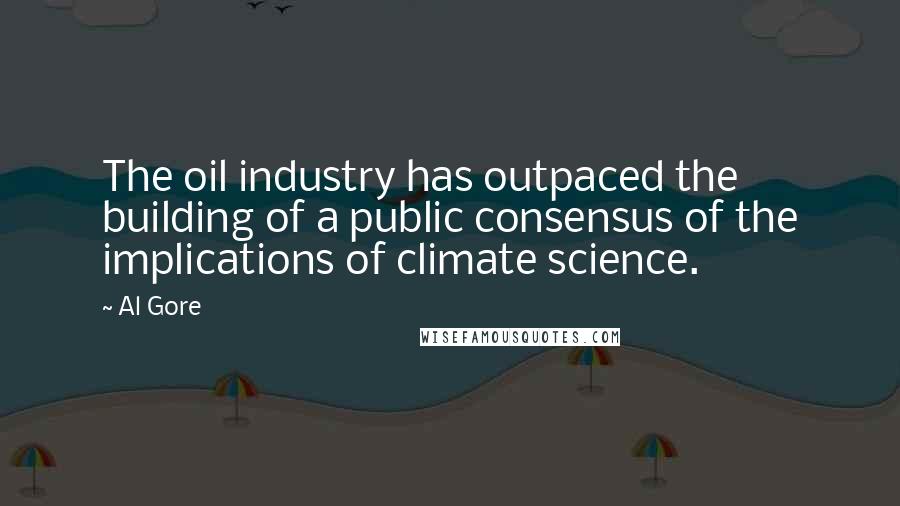 Al Gore Quotes: The oil industry has outpaced the building of a public consensus of the implications of climate science.