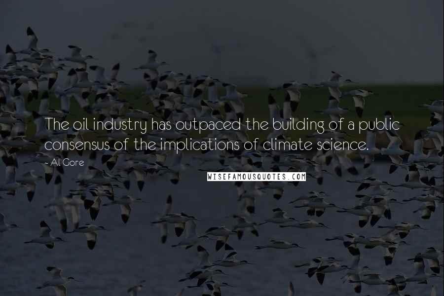 Al Gore Quotes: The oil industry has outpaced the building of a public consensus of the implications of climate science.