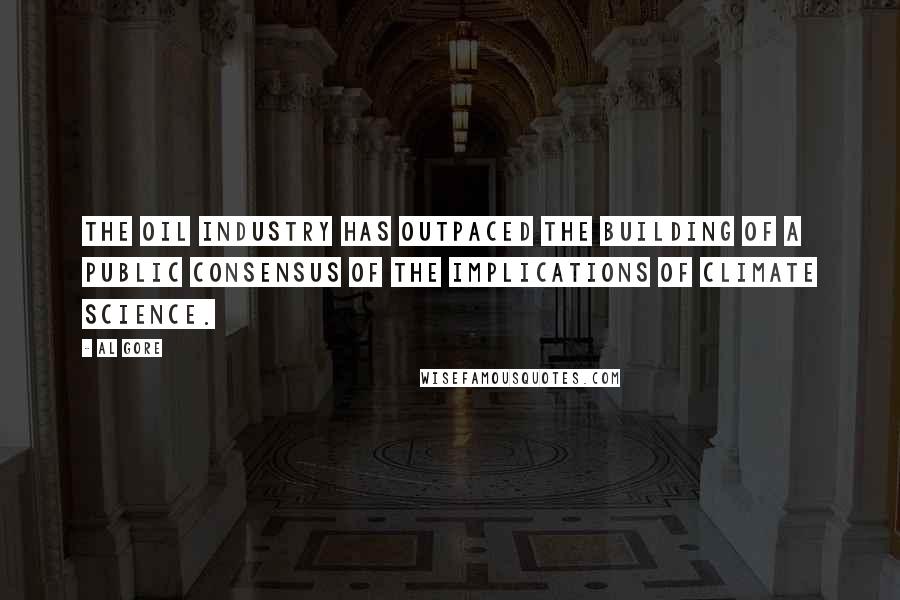 Al Gore Quotes: The oil industry has outpaced the building of a public consensus of the implications of climate science.