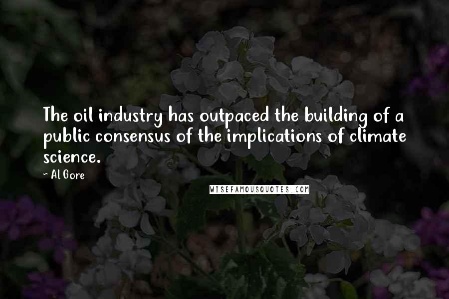 Al Gore Quotes: The oil industry has outpaced the building of a public consensus of the implications of climate science.