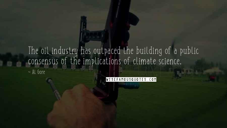 Al Gore Quotes: The oil industry has outpaced the building of a public consensus of the implications of climate science.