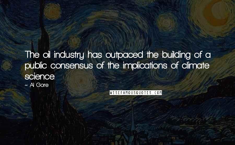 Al Gore Quotes: The oil industry has outpaced the building of a public consensus of the implications of climate science.