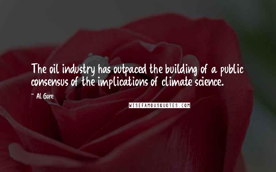 Al Gore Quotes: The oil industry has outpaced the building of a public consensus of the implications of climate science.