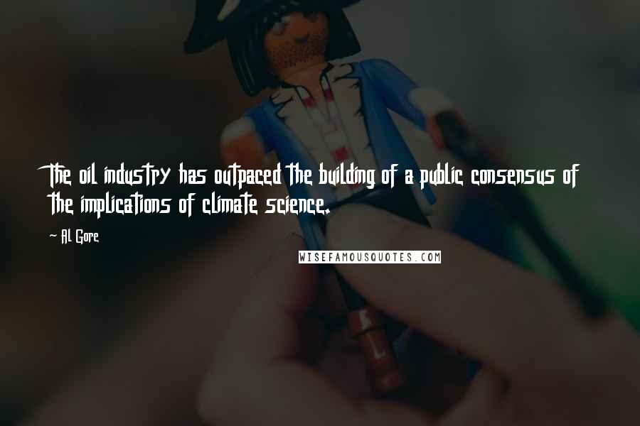 Al Gore Quotes: The oil industry has outpaced the building of a public consensus of the implications of climate science.